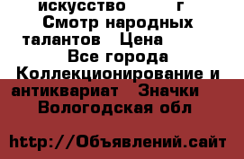 1.1) искусство : 1972 г - Смотр народных талантов › Цена ­ 149 - Все города Коллекционирование и антиквариат » Значки   . Вологодская обл.